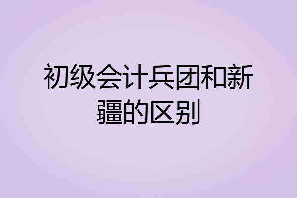 初级会计兵团和新疆的区别