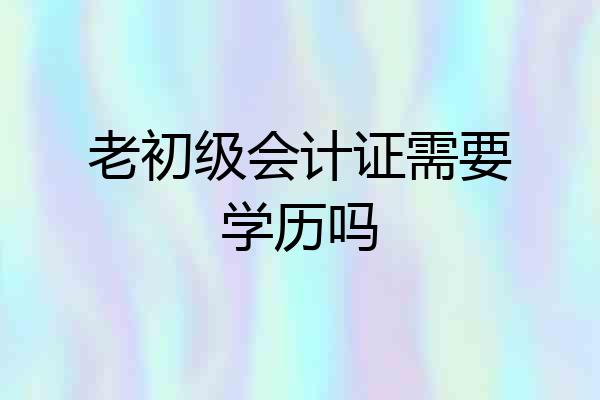 老初级会计证需要学历吗