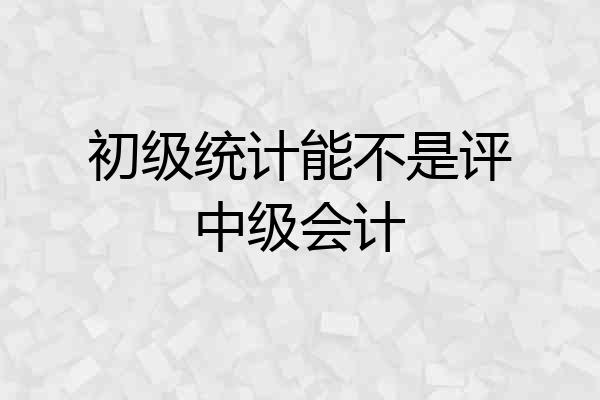 初级统计能不是评中级会计