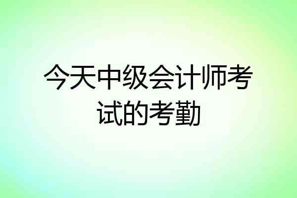 今天中级会计师考试的考勤