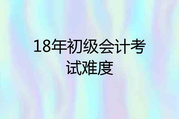 18年初级会计考试难度