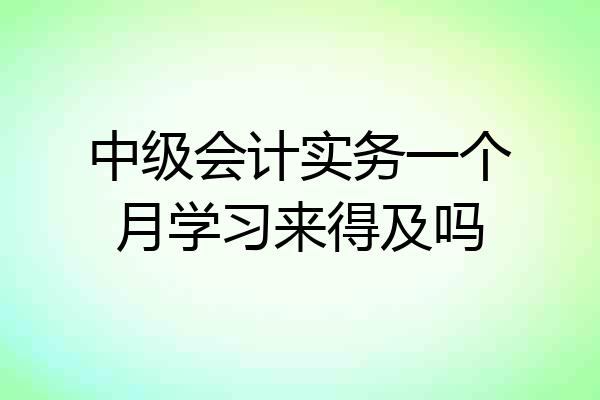 中级会计实务一个月学习来得及吗