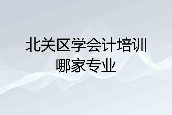 北关区学会计培训哪家专业