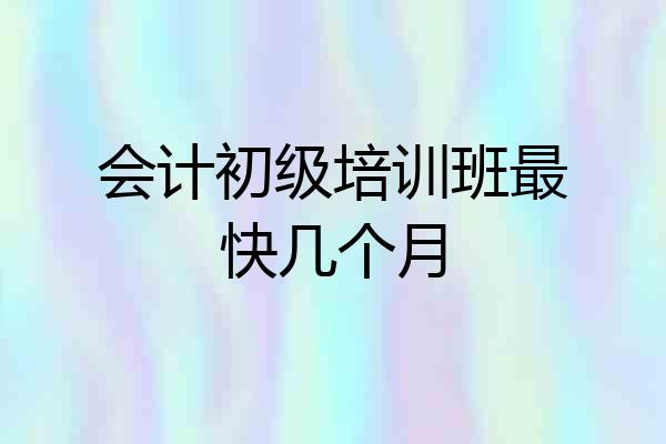 会计初级培训班最快几个月