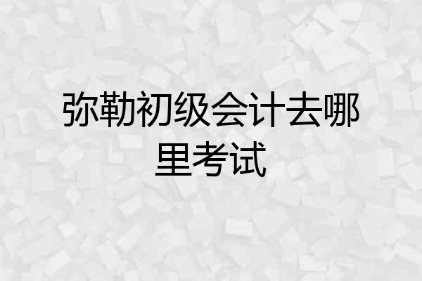 弥勒初级会计去哪里考试