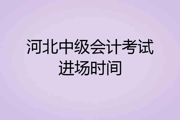 河北中级会计考试进场时间