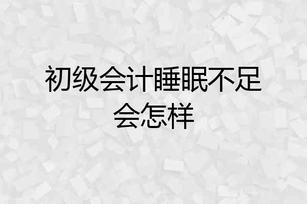 初级会计睡眠不足会怎样