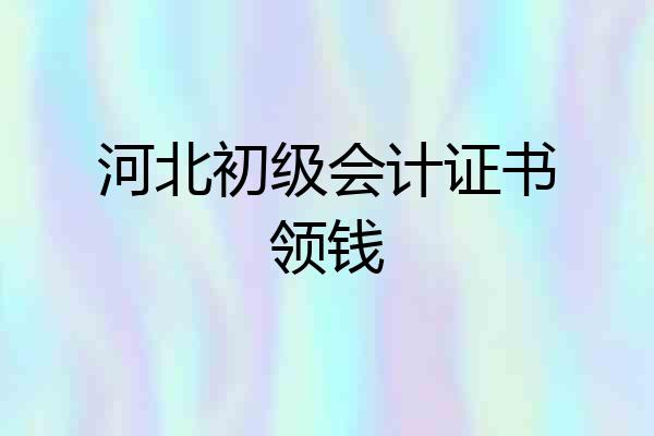 河北初级会计证书领钱