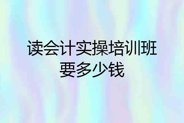 读会计实操培训班要多少钱
