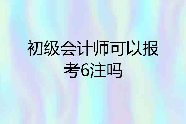 初级会计师可以报考6注吗