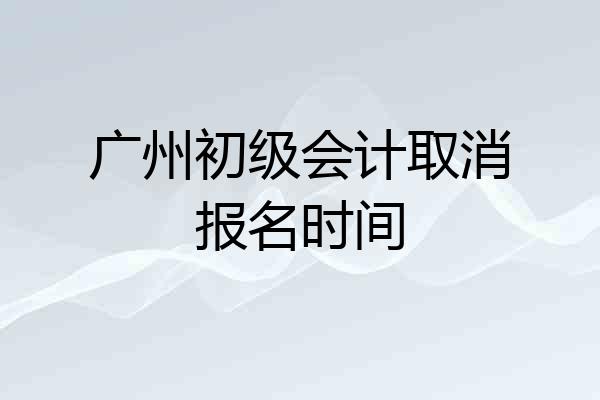 广州初级会计取消报名时间