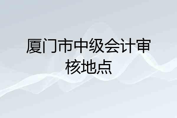 厦门市中级会计审核地点