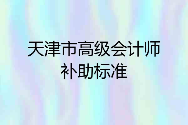 天津市高级会计师补助标准