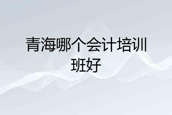 青海哪个会计培训班好