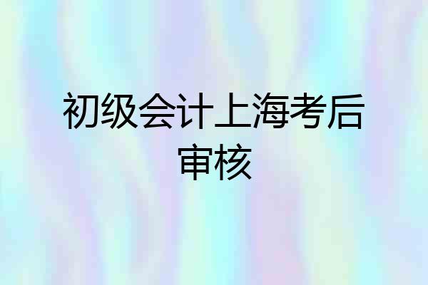 初级会计上海考后审核
