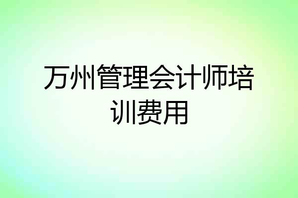 万州管理会计师培训费用