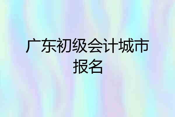 广东初级会计城市报名