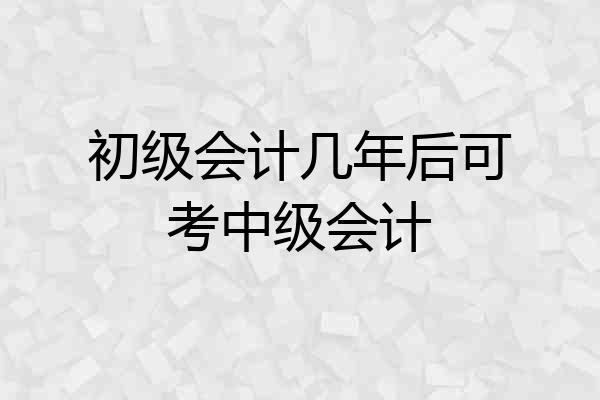 初级会计几年后可考中级会计