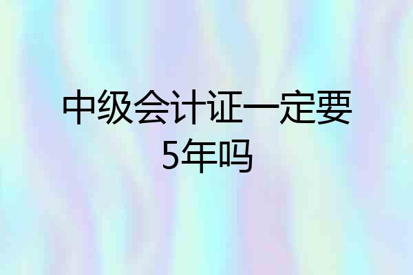 中级会计证一定要5年吗