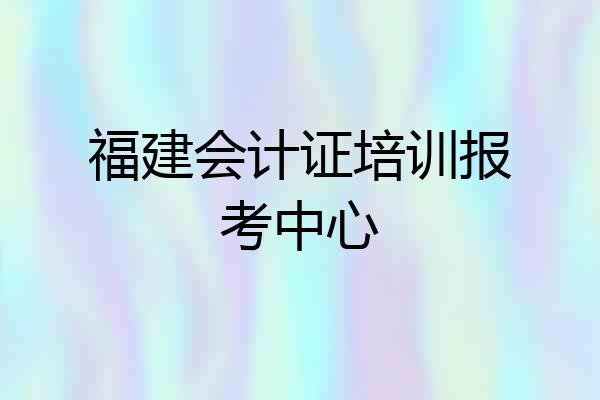 福建会计证培训报考中心