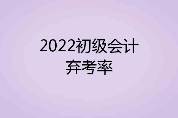 2022初级会计弃考率