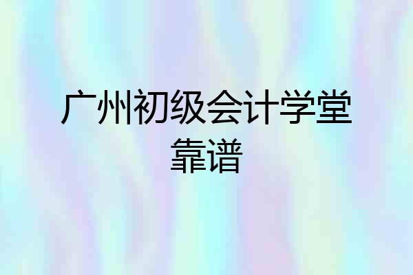 广州初级会计学堂靠谱