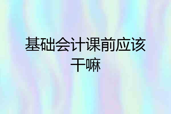 基础会计课前应该干嘛