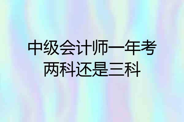 中级会计师一年考两科还是三科