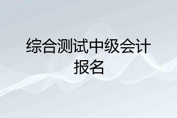 综合测试中级会计报名