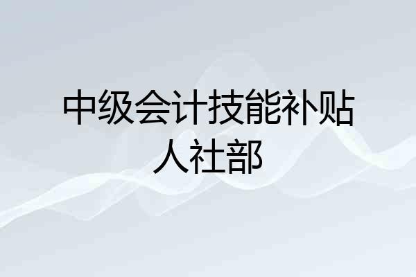 中级会计技能补贴人社部