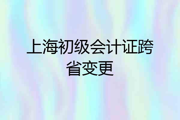 上海初级会计证跨省变更