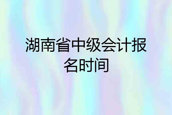 湖南省中级会计报名时间