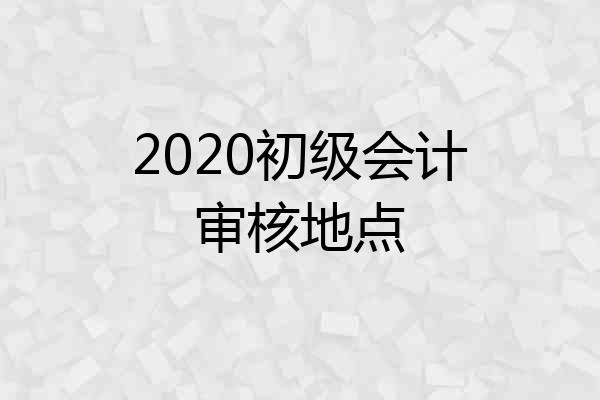 2020初级会计审核地点