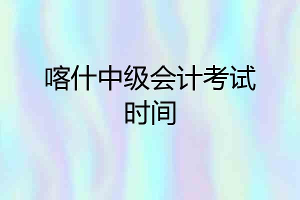 喀什中级会计考试时间