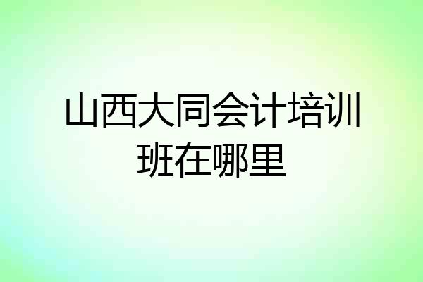 山西大同会计培训班在哪里