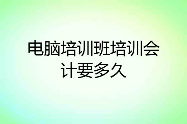 电脑培训班培训会计要多久
