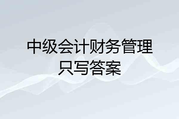中级会计财务管理只写答案