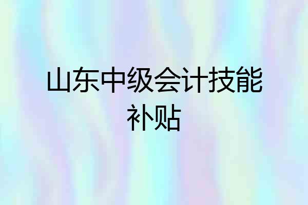 山东中级会计技能补贴