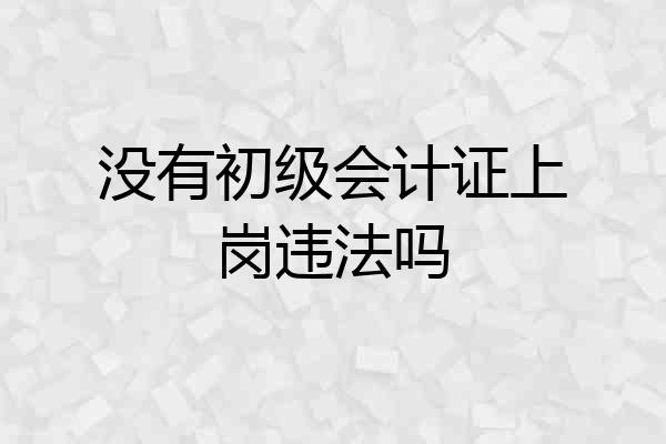 没有初级会计证上岗违法吗