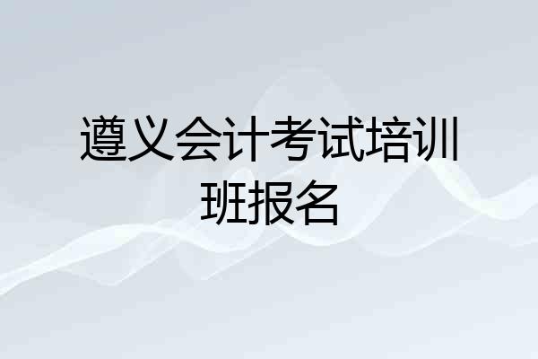 遵义会计考试培训班报名