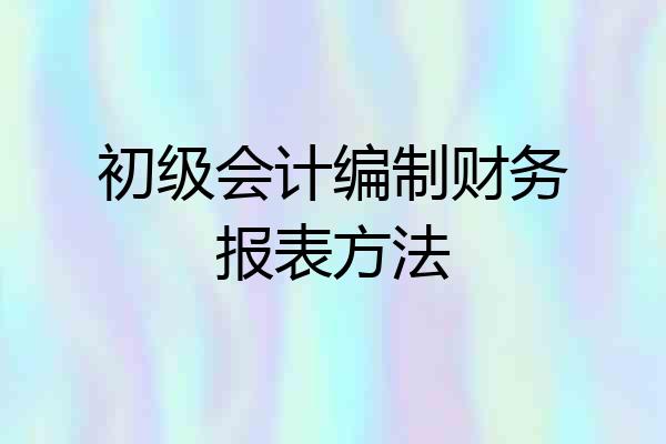 初级会计编制财务报表方法