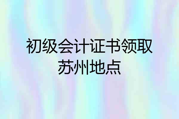 初级会计证书领取苏州地点