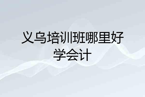 义乌培训班哪里好学会计