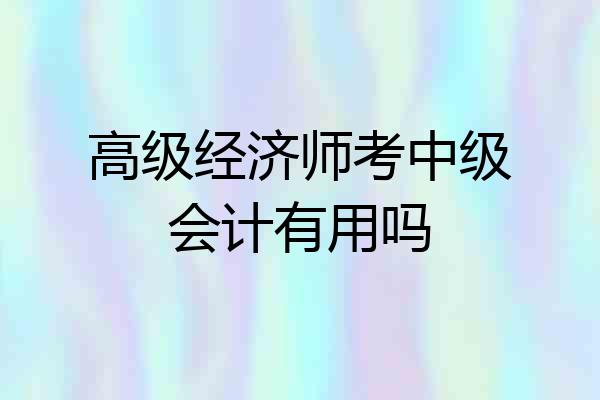 高级经济师考中级会计有用吗