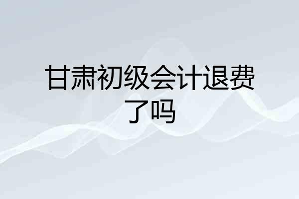 甘肃初级会计退费了吗