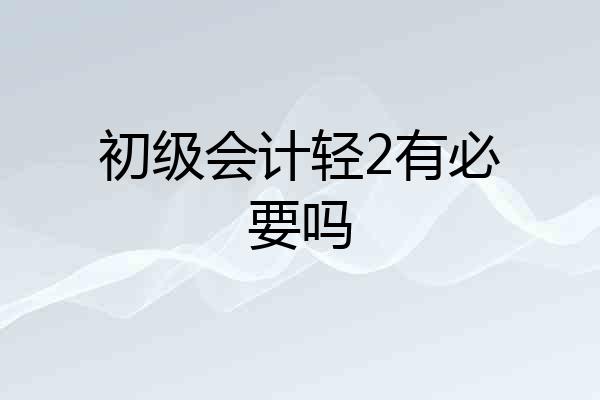 初级会计轻2有必要吗