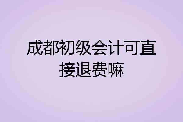 成都初级会计可直接退费嘛