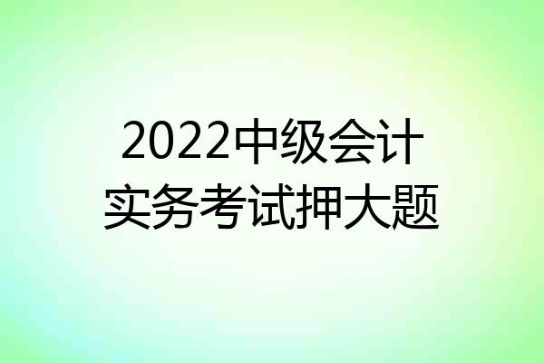 2022中级会计实务考试押大题