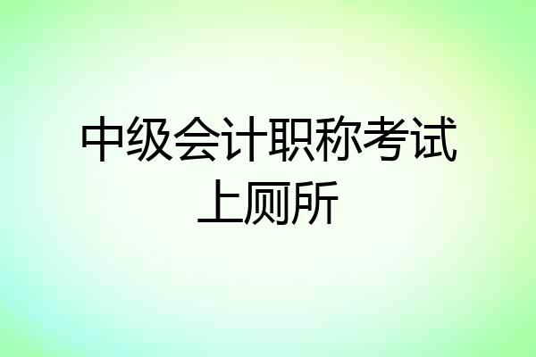 中级会计职称考试上厕所