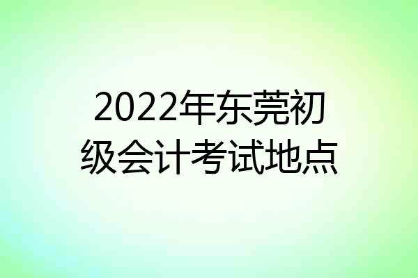 2022年东莞初级会计考试地点